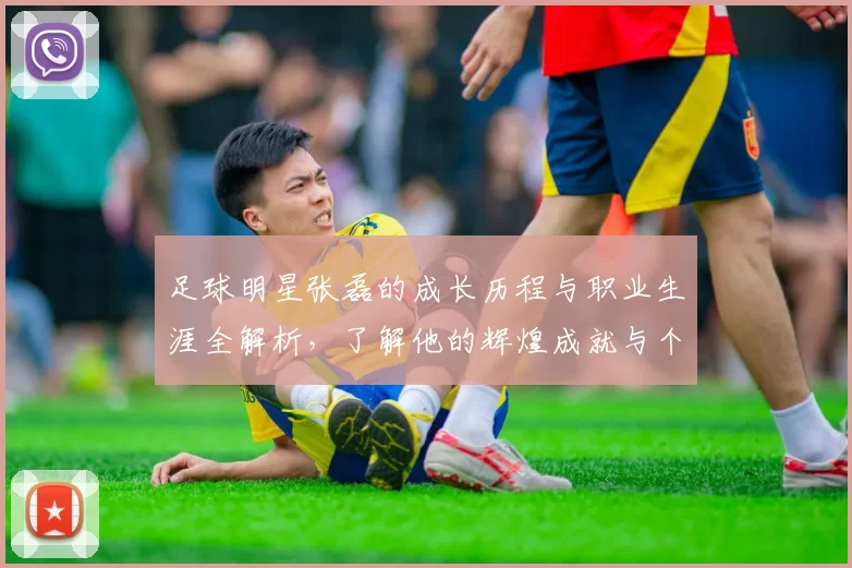 足球明星张磊的成长历程与职业生涯全解析，了解他的辉煌成就与个人生活