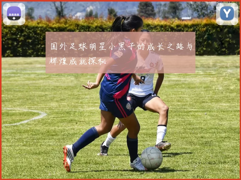 国外足球明星小黑子的成长之路与辉煌成就探秘