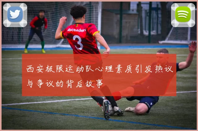 西安极限运动队心理素质引发热议与争议的背后故事