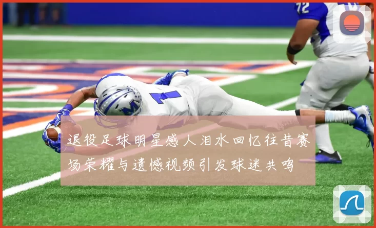 退役足球明星感人泪水回忆往昔赛场荣耀与遗憾视频引发球迷共鸣