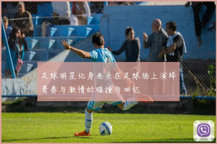 足球明星化身老头在足球场上演绎青春与激情的碰撞与回忆