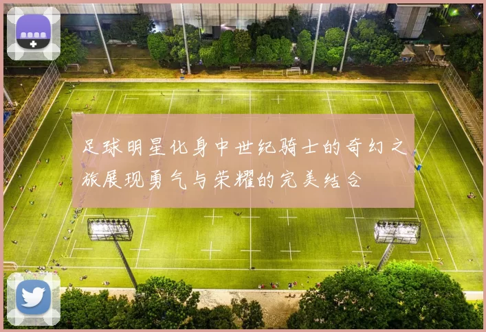 足球明星化身中世纪骑士的奇幻之旅展现勇气与荣耀的完美结合
