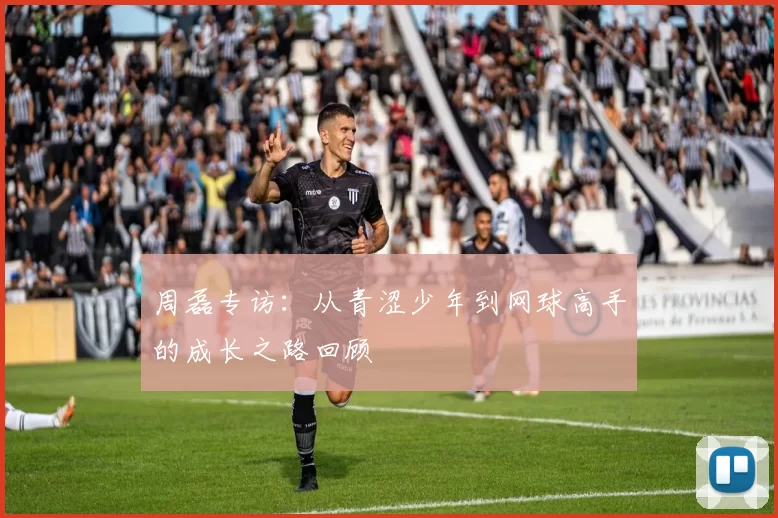 周磊专访：从青涩少年到网球高手的成长之路回顾
