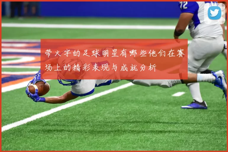 带火字的足球明星有哪些他们在赛场上的精彩表现与成就分析